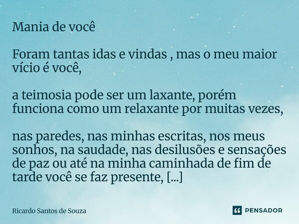 Mania de você Foram tantas idas e vindas , mas o meu maior vício é você, a teimosia pode ser um laxante, porém funciona como um relaxante por muitas vezes, nas... Frase de RICARDO SANTOS DE SOUZA.