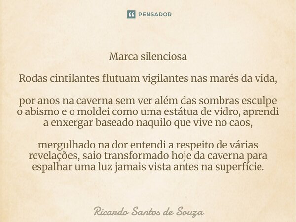 Marca silenciosa Rodas cintilantes flutuam vigilantes nas marés da vida, por anos na caverna sem ver além das sombras esculpe o abismo e o moldei como uma está... Frase de RICARDO SANTOS DE SOUZA.