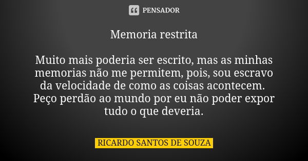 Memoria restrita Muito mais poderia ser escrito, mas as minhas memorias não me permitem, pois, sou escravo da velocidade de como as coisas acontecem. Peço perdã... Frase de RICARDO SANTOS DE SOUZA.