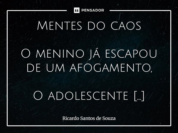 Mentes do caos O menino já escapou de um afogamento, O adolescente passou pela saudade, angústias e fome, O jovem perdeu familiares, enfrentou a dor, o abandon... Frase de RICARDO SANTOS DE SOUZA.