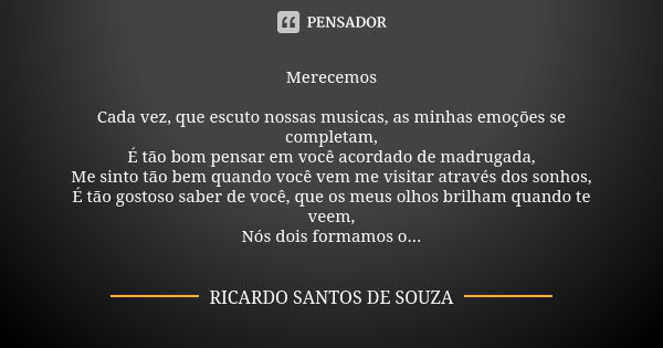 Merecemos Cada vez, que escuto nossas musicas, as minhas emoções se completam, É tão bom pensar em você acordado de madrugada, Me sinto tão bem quando você vem ... Frase de RICARDO SANTOS DE SOUZA.