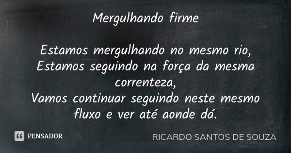 Mergulhando firme Estamos mergulhando no mesmo rio, Estamos seguindo na força da mesma correnteza, Vamos continuar seguindo neste mesmo fluxo e ver até aonde dá... Frase de RICARDO SANTOS DE SOUZA.