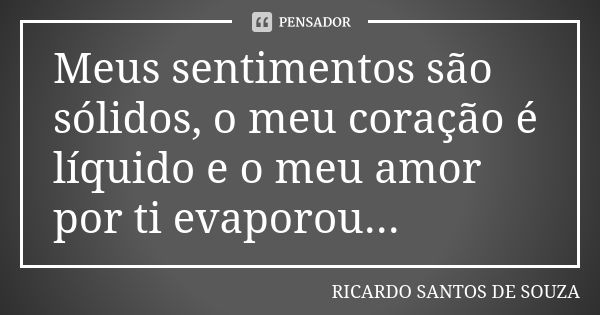 Meus sentimentos são sólidos, o meu coração é líquido e o meu amor por ti evaporou...... Frase de RICARDO SANTOS DE SOUZA.