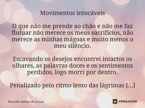 ⁠Movimentos intocáveis O que não me prende ao chão e não me faz flutuar não merece os meus sacrifícios, não merece as minhas mágoas e muito menos o meu silêncio... Frase de RICARDO SANTOS DE SOUZA.
