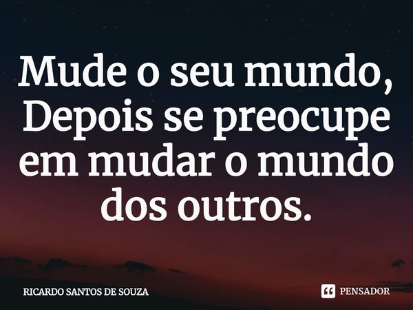 ⁠Mude o seu mundo,
Depois se preocupe em mudar o mundo dos outros.... Frase de RICARDO SANTOS DE SOUZA.