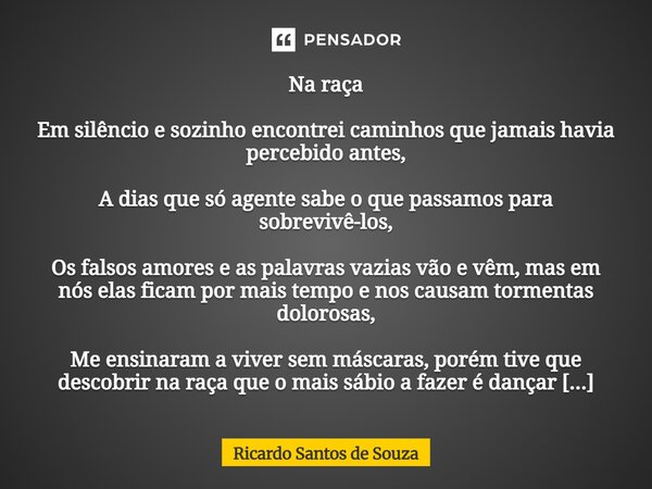 Na raça Em silêncio e sozinho encontrei caminhos que jamais havia percebido antes, A dias que só agente sabe o que passamos para sobrevivê-los, Os falsos amore... Frase de RICARDO SANTOS DE SOUZA.