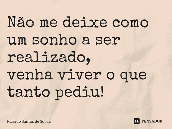 ⁠Não me deixe como um sonho a ser realizado, venha viver o que tanto pediu!... Frase de RICARDO SANTOS DE SOUZA.