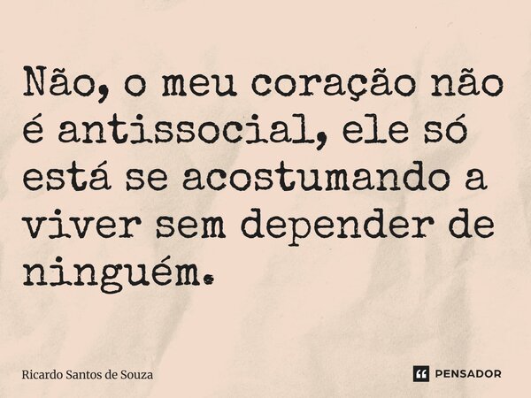 ⁠Não, o meu coração não é antissocial, ele só está se acostumando a viver sem depender de ninguém.... Frase de RICARDO SANTOS DE SOUZA.