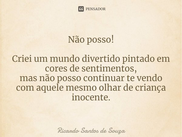 ⁠Não posso! Criei um mundo divertido pintado em cores de sentimentos, mas não posso continuar te vendo com aquele mesmo olhar de criança inocente.... Frase de RICARDO SANTOS DE SOUZA.