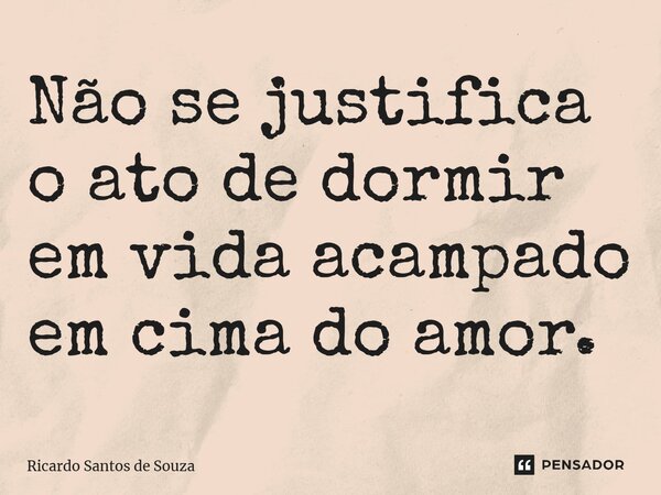 ⁠Não se justifica o ato de dormir em vida acampado em cima do amor.... Frase de RICARDO SANTOS DE SOUZA.