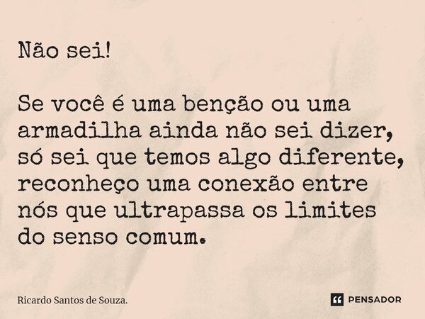 ⁠Não sei! Se você é uma benção ou uma armadilha ainda não sei dizer, só sei que temos algo diferente, reconheço uma conexão entre nós que ultrapassa os limites ... Frase de Ricardo Santos de Souza..