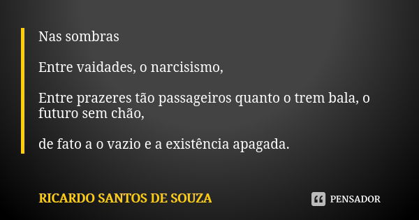 Nas sombras Entre vaidades, o narcisismo, Entre prazeres tão passageiros quanto o trem bala, o futuro sem chão, de fato a o vazio e a existência apagada.... Frase de Ricardo Santos de Souza.