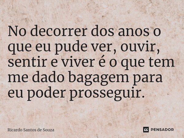 ⁠No decorrer dos anos o que eu pude ver, ouvir, sentir e viver é o que tem me dado bagagem para eu poder prosseguir.... Frase de RICARDO SANTOS DE SOUZA.