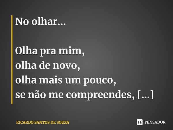 No olhar... ⁠Olha pra mim,
olha de novo,
olha mais um pouco,
se não me compreendes, não perca o seu tempo.... Frase de RICARDO SANTOS DE SOUZA.
