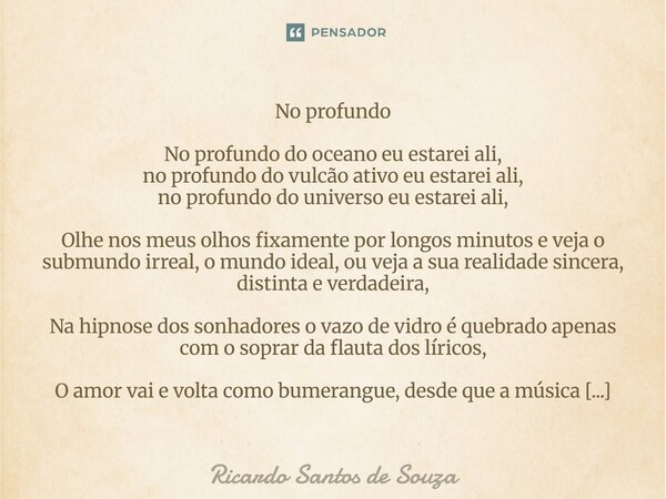 No profundo No profundo do oceano eu estarei ali, no profundo do vulcão ativo eu estarei ali, no profundo do universo eu estarei ali, Olhe nos meus olhos fixame... Frase de RICARDO SANTOS DE SOUZA.
