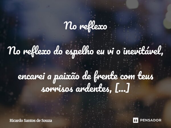 No reflexo No reflexo do espelho eu vi o inevitável, encarei a paixão de frente com teus sorrisos ardentes, enquanto as incertezas gritavam eu era dominado pel... Frase de RICARDO SANTOS DE SOUZA.