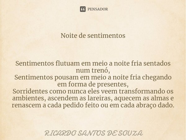 ⁠Noite de sentimentos Sentimentos flutuam em meio a noite fria sentados num trenó,
Sentimentos pousam em meio a noite fria chegando em forma de presentes,
Sorri... Frase de RICARDO SANTOS DE SOUZA.