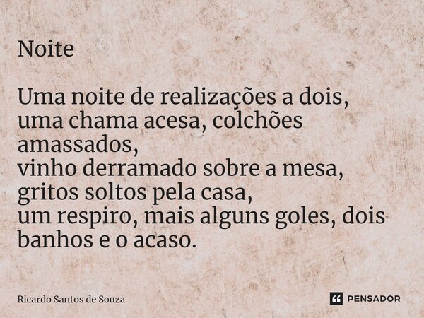 Noite Uma noite de ⁠realizações a dois, uma chama acesa, colchões amassados, vinho derramado sobre a mesa, gritos soltos pela casa, um respiro, mais alguns gole... Frase de RICARDO SANTOS DE SOUZA.