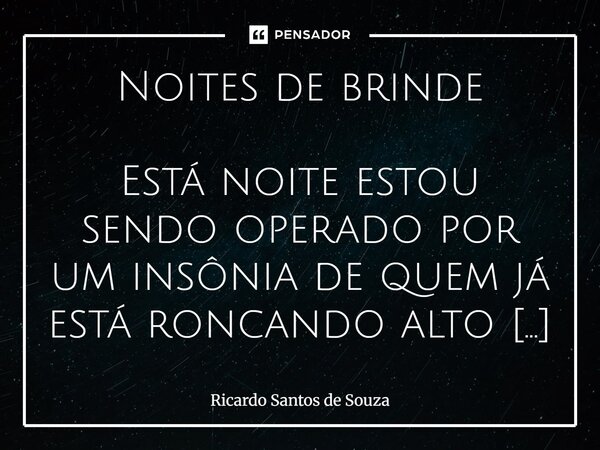 Noites de brinde Está noite estou sendo operado por um insônia de quem já está roncando alto em outra cama, no mínimo exagerei nas expectativas, também foram t... Frase de RICARDO SANTOS DE SOUZA.