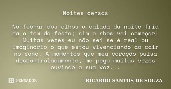 Noites densas No fechar dos olhos a calada da noite fria da o tom da festa; sim o show vai começar! Muitas vezes eu não sei se é real ou imaginário o que estou ... Frase de RICARDO SANTOS DE SOUZA.