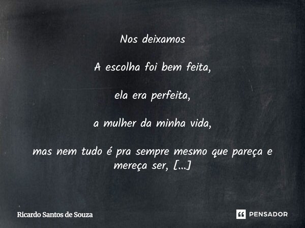 Nos deixamos A escolha foi bem feita, ela era perfeita, a mulher da minha vida, mas nem tudo é pra sempre mesmo que pareça e mereça ser, e mesmo que o adeus nã... Frase de RICARDO SANTOS DE SOUZA.