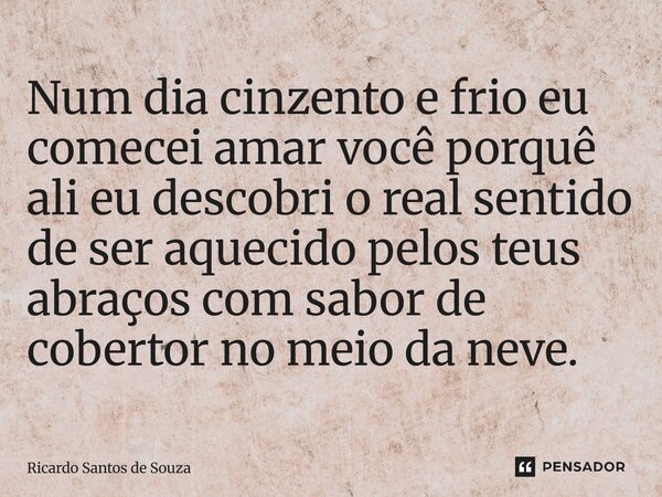 ⁠⁠Num dia cinzento e frio eu comecei amar você porquê ali eu descobri o real sentido de ser aquecido pelos teus abraços com sabor de cobertor no meio da neve.... Frase de RICARDO SANTOS DE SOUZA.