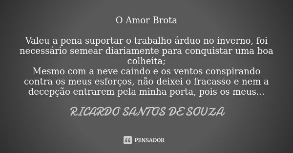 O Amor Brota Valeu a pena suportar o trabalho árduo no inverno, foi necessário semear diariamente para conquistar uma boa colheita; Mesmo com a neve caindo e os... Frase de RICARDO SANTOS DE SOUZA.