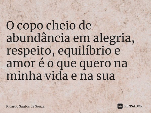 O copo cheio de abundância em alegria, respeito, equilíbrio e amor é o que quero na minha vida e na sua... Frase de RICARDO SANTOS DE SOUZA.