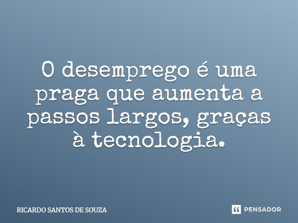 O DESEMPREGO É UMA PRAGA QUE AUMENTA A PASSOS LARGOS, GRAÇAS A TECNOLOGIA..... Frase de RICARDO SANTOS DE SOUZA.