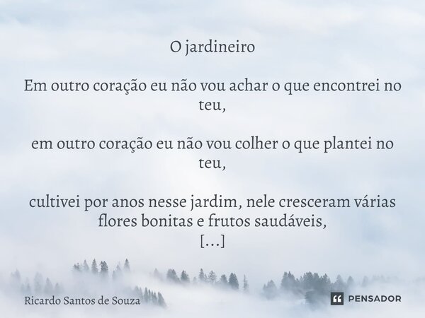 O jardineiro Em outro coração eu não vou achar o que encontrei no teu, em outro coração eu não vou colher o que plantei no teu, cultivei por anos nesse jardim,... Frase de RICARDO SANTOS DE SOUZA.