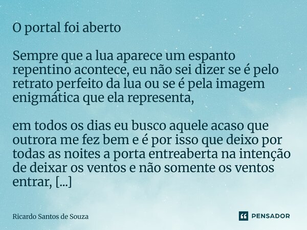 O portal foi aberto Sempre que a lua aparece um espanto repentino acontece, eu não sei dizer se é pelo retrato perfeito da lua ou se é pela imagem enigmática q... Frase de RICARDO SANTOS DE SOUZA.