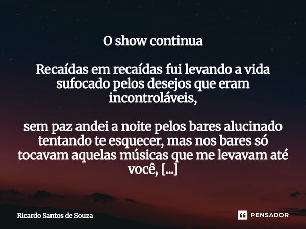 O show continua Recaídas em recaídas fui levando a vida sufocado pelos desejos que eram incontroláveis, sem paz andei a noite pelos bares alucinado tentando te... Frase de RICARDO SANTOS DE SOUZA.