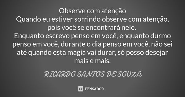 Observe com atenção Quando eu estiver sorrindo observe com atenção, pois você se encontrará nele. Enquanto escrevo penso em você, enquanto durmo penso em você, ... Frase de RICARDO SANTOS DE SOUZA.