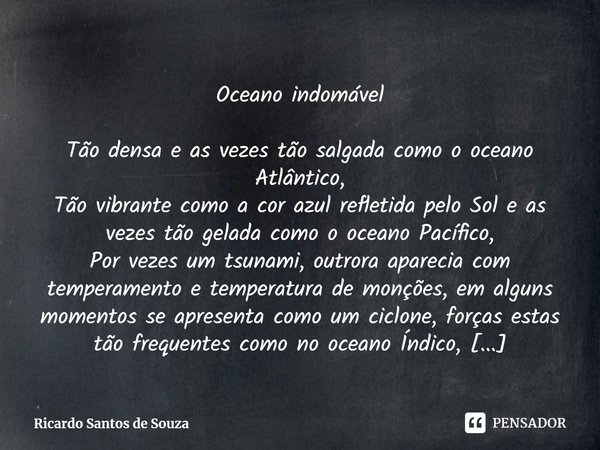 Oceano indomável Tão densa ⁠e as vezes tão salgada como o oceano Atlântico,
Tão vibrante como a cor azul refletida pelo Sol e as vezes tão gelada como o oceano ... Frase de Ricardo Santos de Souza.