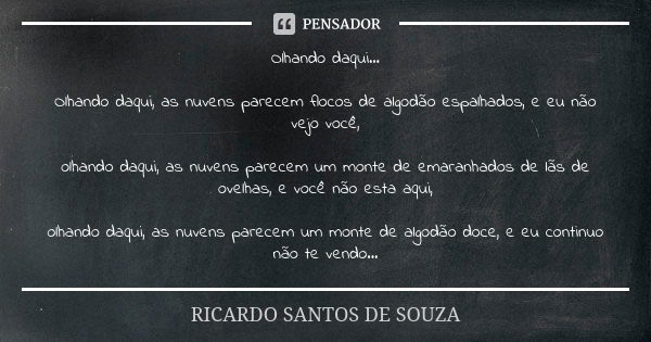 Olhando daqui... Olhando daqui, as nuvens parecem flocos de algodão espalhados, e eu não vejo você, olhando daqui, as nuvens parecem um monte de emaranhados de ... Frase de RICARDO SANTOS DE SOUZA.