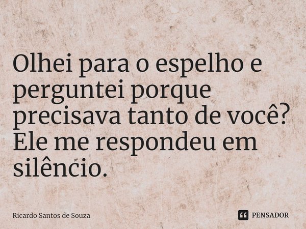 ⁠Olhei para o espelho e perguntei porque precisava tanto de você? Ele me respondeu em silêncio.... Frase de RICARDO SANTOS DE SOUZA.