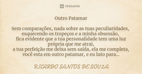 Outro Patamar Sem comparações, nada sobre as tuas peculiaridades, esquecendo os tropeços e a minha obsessão, fica evidente que a tua personalidade tem uma luz p... Frase de RICARDO SANTOS DE SOUZA.