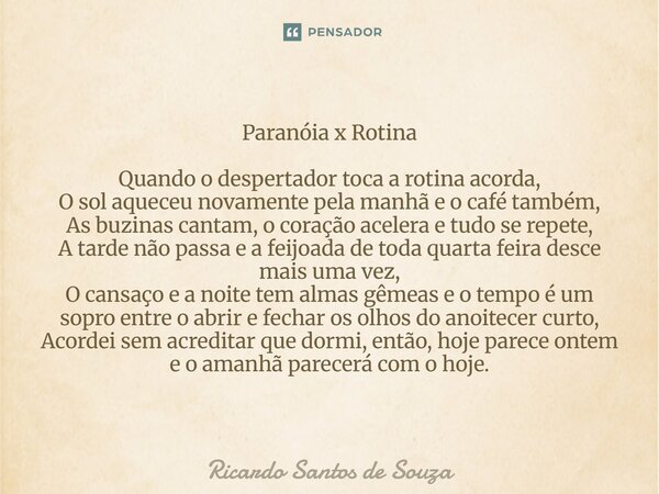 Paranóia x Rotina Quando o despertador toca a rotina acorda, O sol aqueceu novamente pela manhã e o café também, As buzinas cantam, o coração acelera e tudo se... Frase de RICARDO SANTOS DE SOUZA.