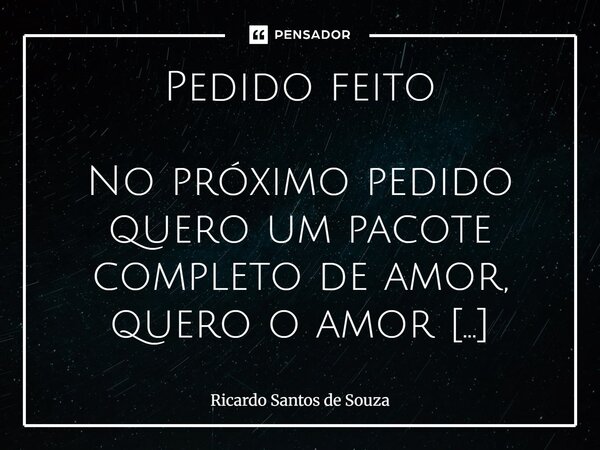Pedido feito No próximo pedido quero um pacote completo de amor, quero o amor prime sem cortes, sem holofotes, sem fofocas, sem perdidos ou virotes, quero o am... Frase de RICARDO SANTOS DE SOUZA.