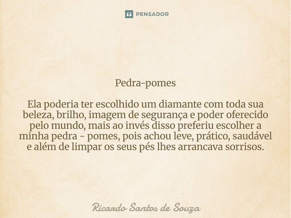 Pedra-pomes Ela poderia ter escolhido um diamante com toda sua beleza, brilho, imagem de segurança e poder oferecido pelo mundo, mais ao invés disso preferiu es... Frase de RICARDO SANTOS DE SOUZA.