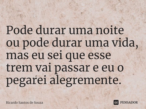 ⁠Pode durar uma noite ou pode durar uma vida, mas eu sei que esse trem vai passar e eu o pegarei alegremente.... Frase de RICARDO SANTOS DE SOUZA.