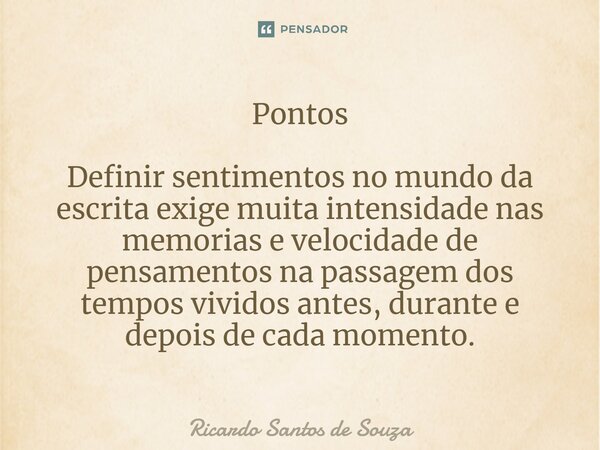 Pontos⁠ Definir sentimentos no mundo da escrita exige muita intensidade nas memorias e velocidade de pensamentos na passagem dos tempos vividos antes, durante e... Frase de RICARDO SANTOS DE SOUZA.