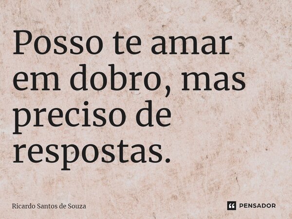 ⁠Posso te amar em dobro, mas preciso de respostas.... Frase de RICARDO SANTOS DE SOUZA.