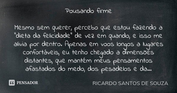 Pousando firme Mesmo sem querer, percebo que estou fazendo a "dieta da felicidade" de vez em quando, e isso me alivia por dentro. Apenas em voos longo... Frase de RICARDO SANTOS DE SOUZA.