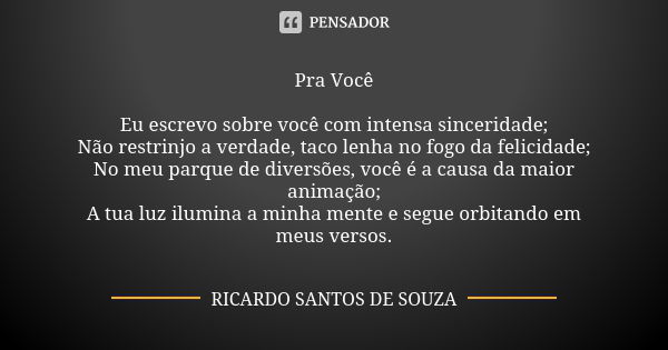 Pra Você Eu escrevo sobre você com intensa sinceridade; Não restrinjo a verdade, taco lenha no fogo da felicidade; No meu parque de diversões, você é a causa da... Frase de RICARDO SANTOS DE SOUZA.