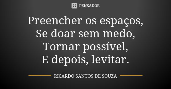 Preencher os espaços, Se doar sem medo, Tornar possível, E depois, levitar.... Frase de RICARDO SANTOS DE SOUZA.