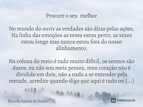 Procure o seu melhor No mundo do ouvir as verdades são ditas pelas ações, Na linha das emoções as vezes estou perto, as vezes estou longe mas nunca estou fora ... Frase de RICARDO SANTOS DE SOUZA.
