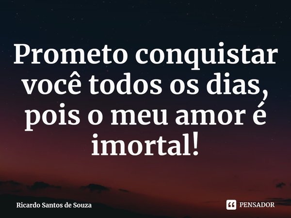 ⁠Prometo conquistar você todos os dias, pois o meu amor é imortal!... Frase de Ricardo Santos de Souza.