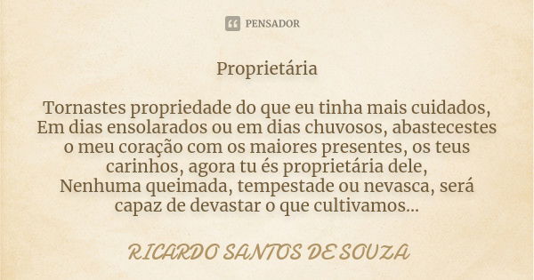 Proprietária Tornastes propriedade do que eu tinha mais cuidados, Em dias ensolarados ou em dias chuvosos, abastecestes o meu coração com os maiores presentes, ... Frase de RICARDO SANTOS DE SOUZA.