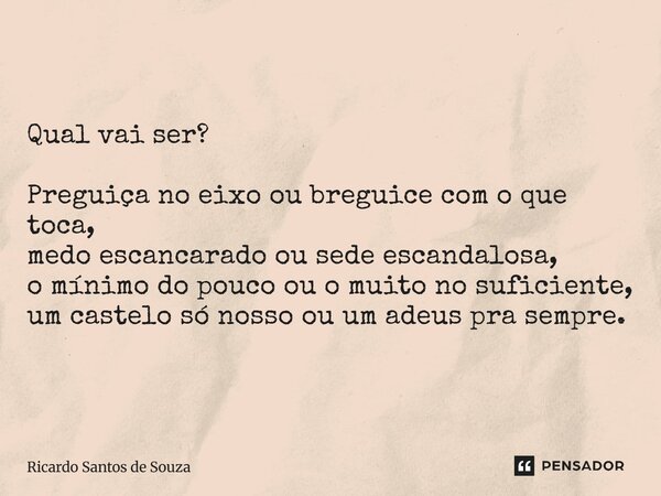 ⁠Qual vai ser? Preguiça no eixo ou breguice com o que toca, medo escancarado ou sede escandalosa, o mínimo do pouco ou o muito no suficiente, um castelo só noss... Frase de RICARDO SANTOS DE SOUZA.